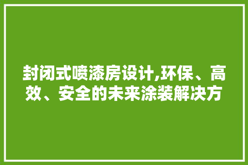 封闭式喷漆房设计,环保、高效、安全的未来涂装解决方法
