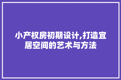 小产权房初期设计,打造宜居空间的艺术与方法