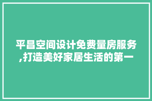 平昌空间设计免费量房服务,打造美好家居生活的第一步