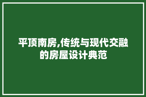 平顶南房,传统与现代交融的房屋设计典范