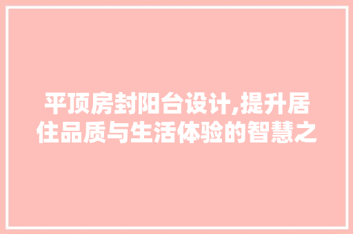 平顶房封阳台设计,提升居住品质与生活体验的智慧之选