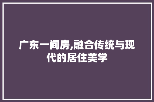广东一间房,融合传统与现代的居住美学