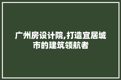 广州房设计院,打造宜居城市的建筑领航者