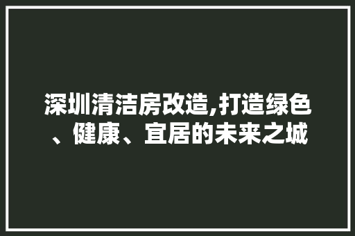 深圳清洁房改造,打造绿色、健康、宜居的未来之城