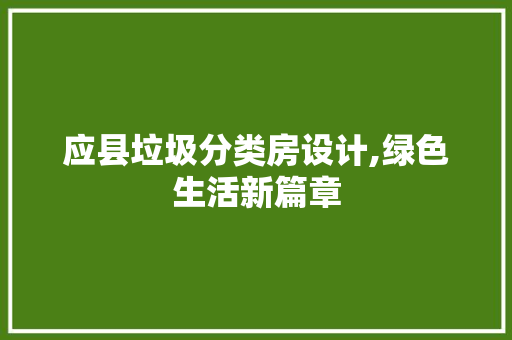 应县垃圾分类房设计,绿色生活新篇章