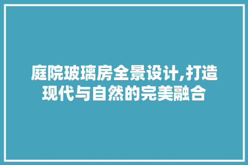 庭院玻璃房全景设计,打造现代与自然的完美融合