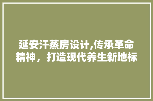 延安汗蒸房设计,传承革命精神，打造现代养生新地标