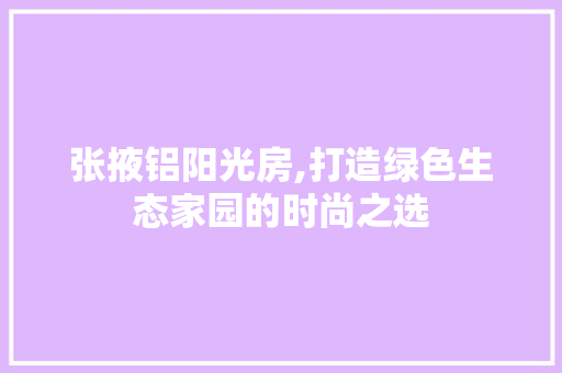 张掖铝阳光房,打造绿色生态家园的时尚之选