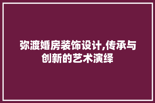 弥渡婚房装饰设计,传承与创新的艺术演绎