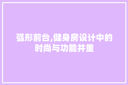 弧形前台,健身房设计中的时尚与功能并重