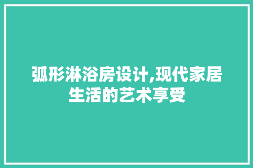 弧形淋浴房设计,现代家居生活的艺术享受