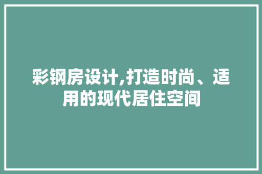 彩钢房设计,打造时尚、适用的现代居住空间