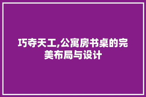 巧夺天工,公寓房书桌的完美布局与设计