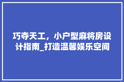巧夺天工，小户型麻将房设计指南_打造温馨娱乐空间