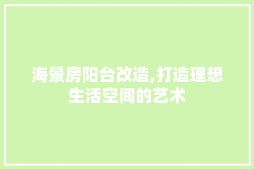 海景房阳台改造,打造理想生活空间的艺术