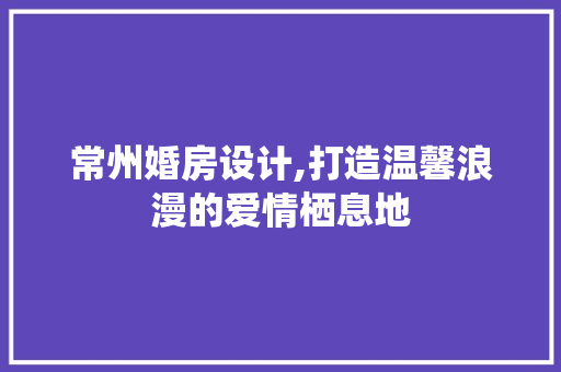 常州婚房设计,打造温馨浪漫的爱情栖息地