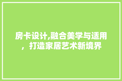 房卡设计,融合美学与适用，打造家居艺术新境界