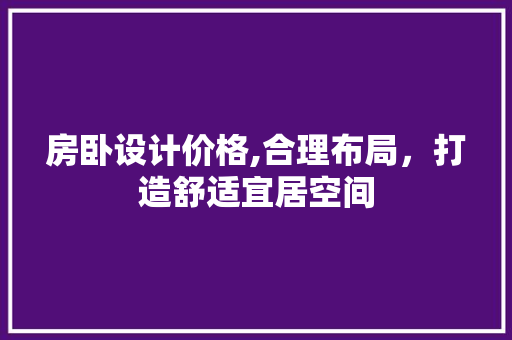 房卧设计价格,合理布局，打造舒适宜居空间