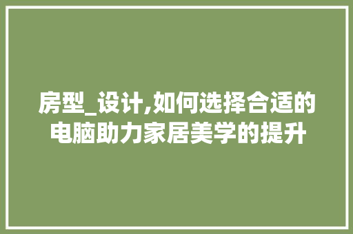 房型_设计,如何选择合适的电脑助力家居美学的提升