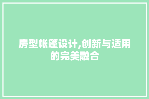 房型帐篷设计,创新与适用的完美融合