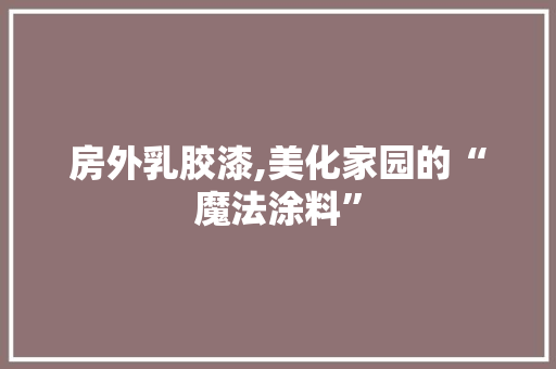 房外乳胶漆,美化家园的“魔法涂料”