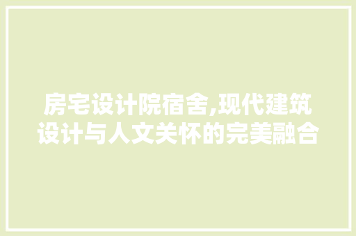 房宅设计院宿舍,现代建筑设计与人文关怀的完美融合
