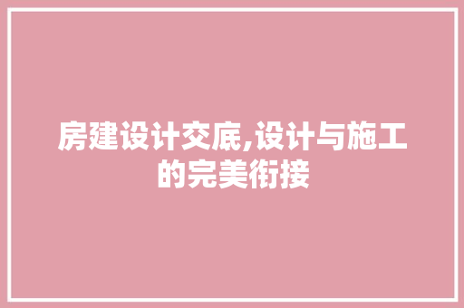 房建设计交底,设计与施工的完美衔接