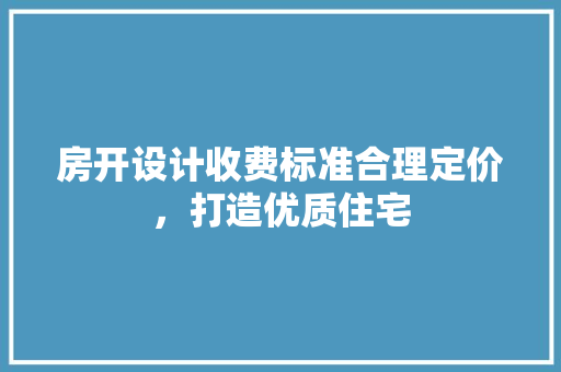 房开设计收费标准合理定价，打造优质住宅