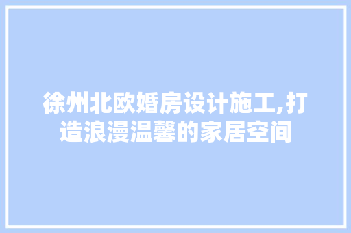 徐州北欧婚房设计施工,打造浪漫温馨的家居空间