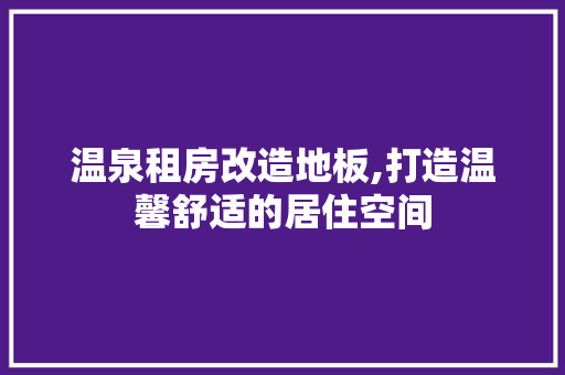 温泉租房改造地板,打造温馨舒适的居住空间