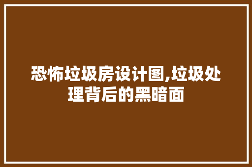 恐怖垃圾房设计图,垃圾处理背后的黑暗面
