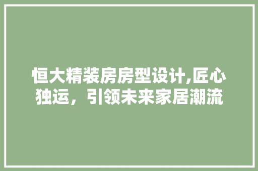恒大精装房房型设计,匠心独运，引领未来家居潮流