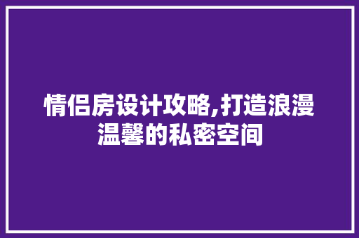 情侣房设计攻略,打造浪漫温馨的私密空间