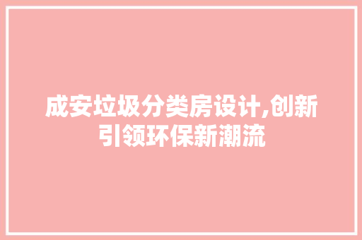 成安垃圾分类房设计,创新引领环保新潮流