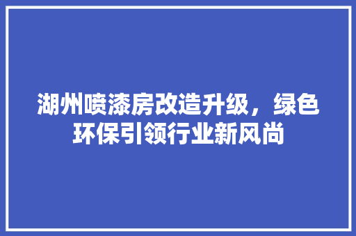 湖州喷漆房改造升级，绿色环保引领行业新风尚