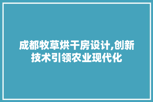 成都牧草烘干房设计,创新技术引领农业现代化