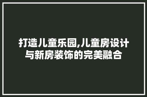 打造儿童乐园,儿童房设计与新房装饰的完美融合