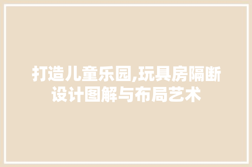 打造儿童乐园,玩具房隔断设计图解与布局艺术
