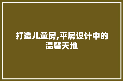 打造儿童房,平房设计中的温馨天地