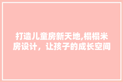 打造儿童房新天地,榻榻米房设计，让孩子的成长空间焕然一新