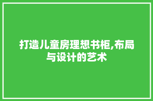 打造儿童房理想书柜,布局与设计的艺术