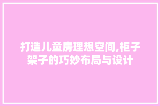 打造儿童房理想空间,柜子架子的巧妙布局与设计