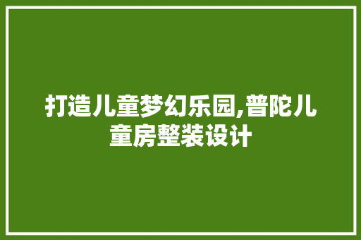 打造儿童梦幻乐园,普陀儿童房整装设计