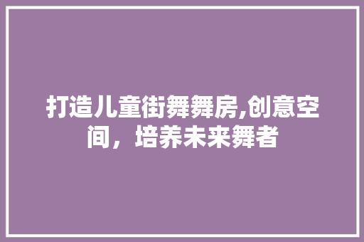 打造儿童街舞舞房,创意空间，培养未来舞者