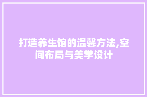 打造养生馆的温馨方法,空间布局与美学设计