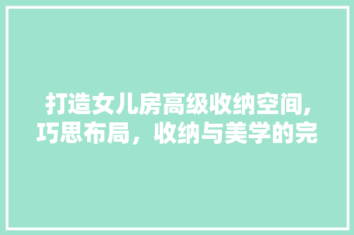 打造女儿房高级收纳空间,巧思布局，收纳与美学的完美融合