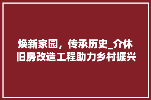 焕新家园，传承历史_介休旧房改造工程助力乡村振兴