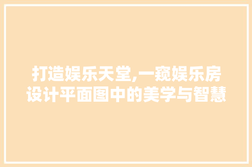 打造娱乐天堂,一窥娱乐房设计平面图中的美学与智慧