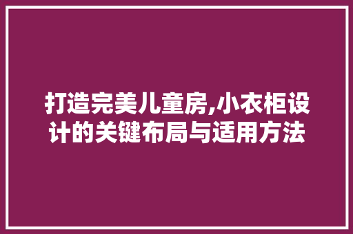 打造完美儿童房,小衣柜设计的关键布局与适用方法