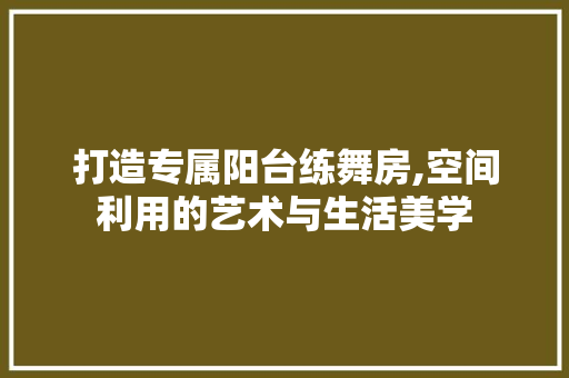 打造专属阳台练舞房,空间利用的艺术与生活美学